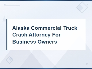 Alaska Truck Crash Attorney for Business Owners