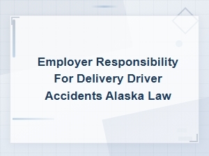 Employer Liability for Delivery Driver Accidents in Alaska