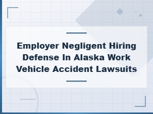 Alaska Employer Negligent Hiring Defense in Crash Lawsuits